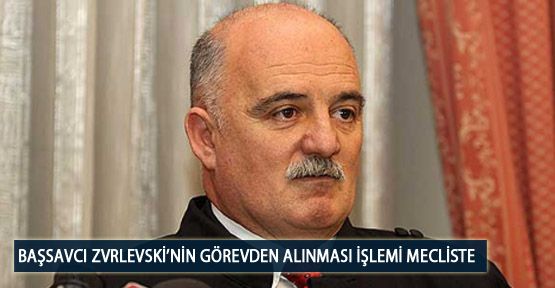 Başsavcı Zvrlevski’nin Görevden Alınması İşlemi Mecliste
