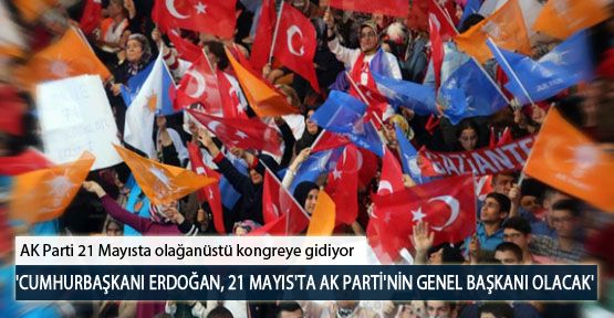 'Cumhurbaşkanı Erdoğan, 21 Mayıs'ta AK Parti'nin Genel Başkanı Olacak'