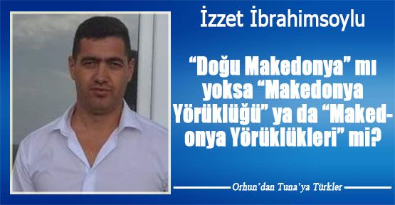 “Doğu Makedonya” mı yoksa “Makedonya Yörüklüğü” ya da “Makedonya Yörüklükleri” mi?