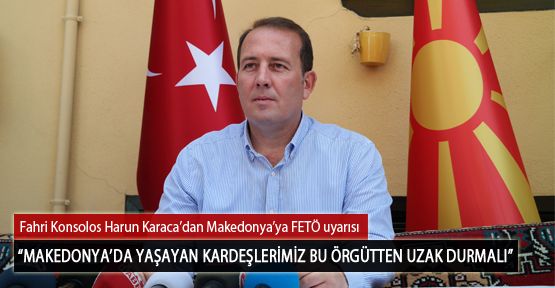  Fahri Konsolos Harun Karaca’dan Makedonya’ya FETÖ Uyarısı