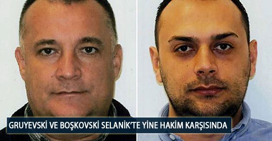 Gruyevski ve Boşkovski Selanik’te Yine Hakim Karşısında