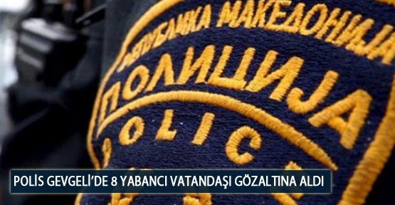 Polis Gevgeli’de 8 Yabancı Vatandaşı Gözaltına Aldı