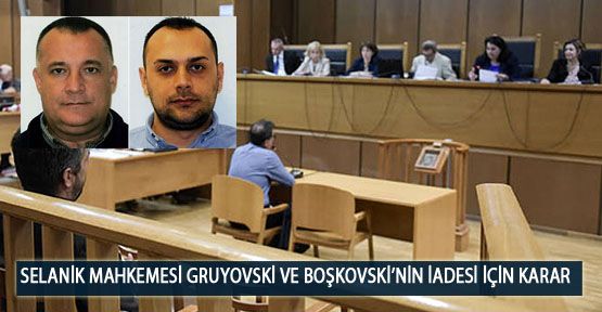 Selanik Mahkemesi Gruyevski ve Boşkovski’nin İadesi İçin Karar Verecek