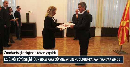 T.C. Üsküp Büyükelçisi Tülin Erkal Kara Güven Mektubunu Cumhurbaşkanı İvanov’a Sundu