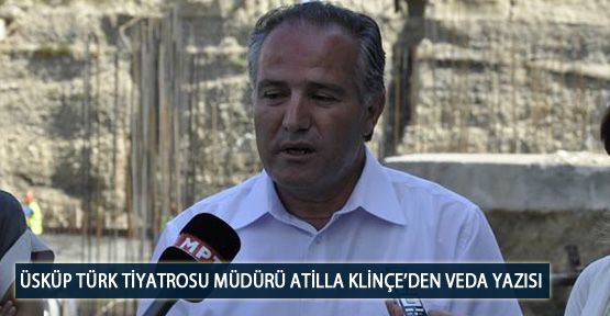 Üsküp Türk Tiyatrosu Müdürü Atilla Klinçe’den Veda Yazısı