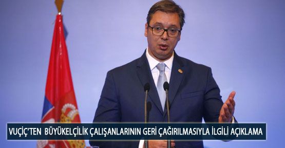 Vuçiç’ten  Büyükelçilik Çalışanlarının Geri Çağırılmasıyla İlgili Açıklama