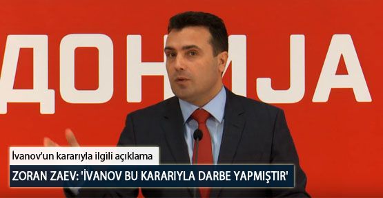 Zoran Zaev: 'İvanov Bu Kararıyla Darbe Yapmıştır'